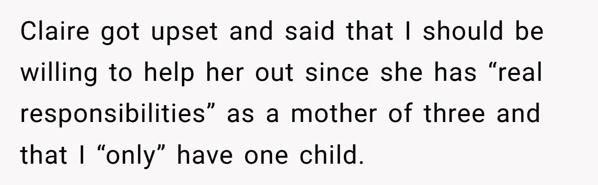 Claire got upset and said that I should be willing to help her out since she has “real responsibilities” as a mother of three and that I “only” have one...