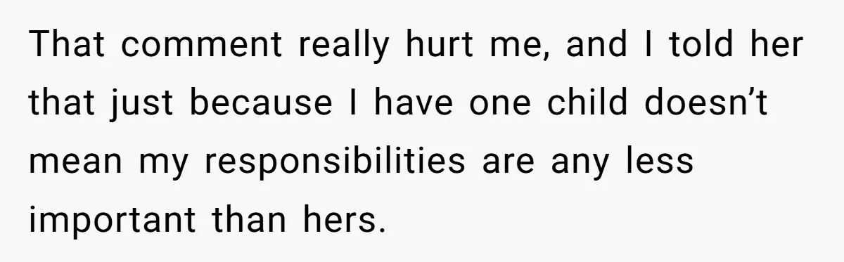 That comment really hurt me, and I told her that just because I have one child doesn’t mean my responsibilities are any less important than hers.