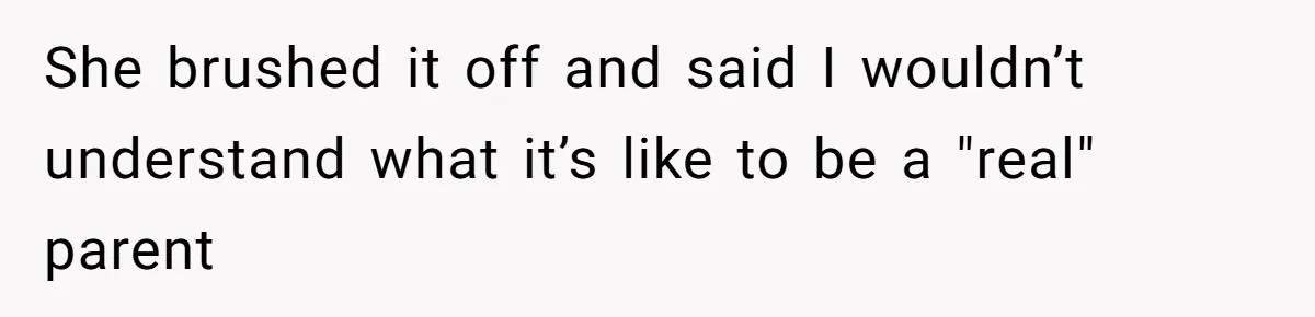 She brushed it off and said I wouldn’t understand what it’s like to be a "real" parent