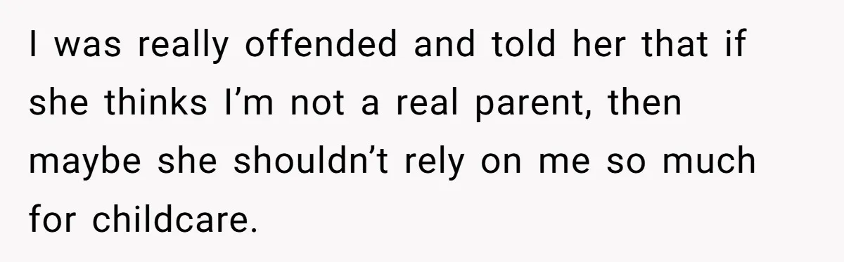 I was really offended and told her that if she thinks I’m not a real parent, then maybe she shouldn’t rely on me so much for childcare.