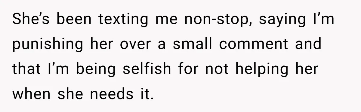 She’s been texting me non-stop, saying I’m punishing her over a small comment and that I’m being selfish for not helping her when she needs it.