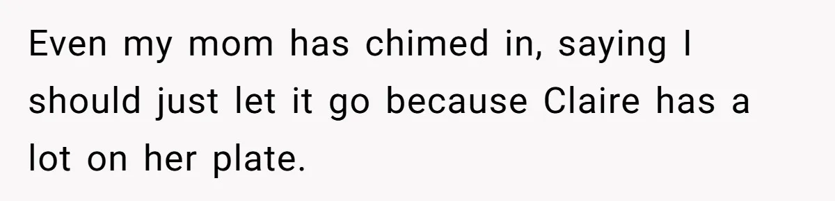 Even my mom has chimed in, saying I should just let it go because Claire has a lot on her plate.