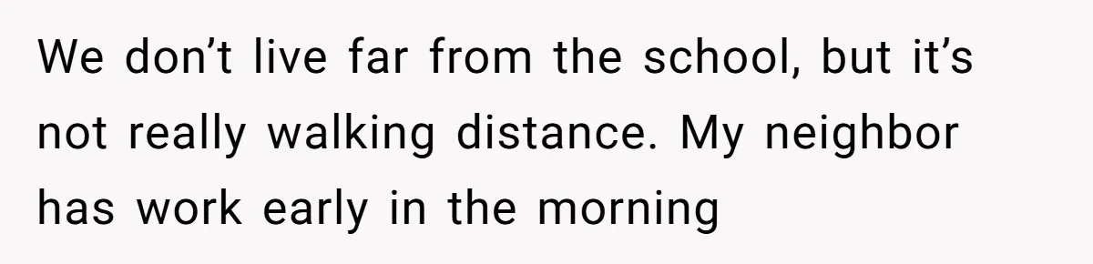 We don’t live far from the school, but it’s not really walking distance. My neighbor has work early in the morning