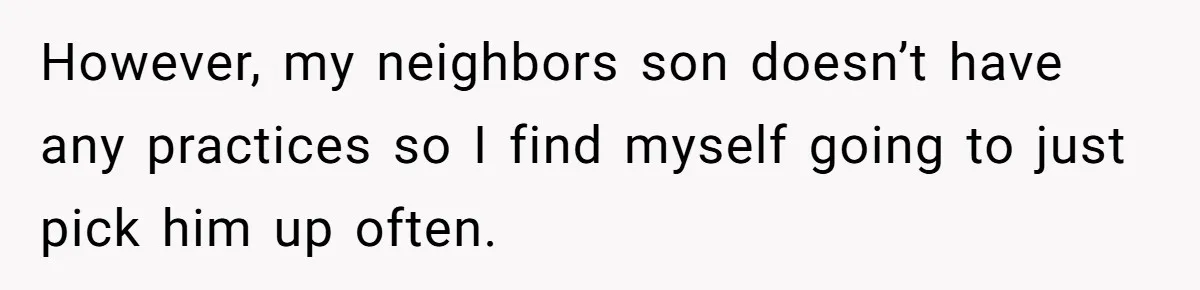 However, my neighbors son doesn’t have any practices so I find myself going to just pick him up often.