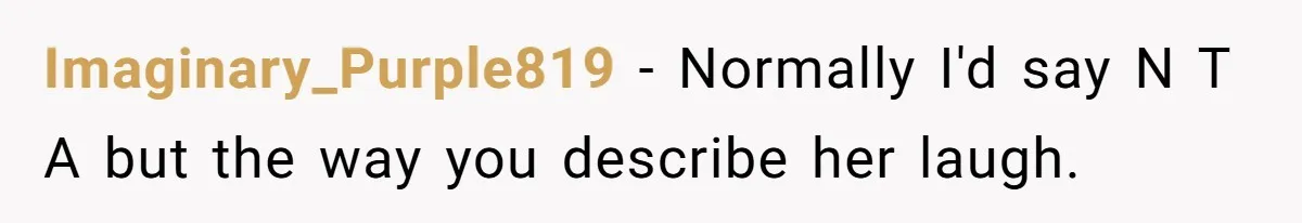 Imaginary_Purple819 − Normally I'd say N T A but the way you describe her laugh.