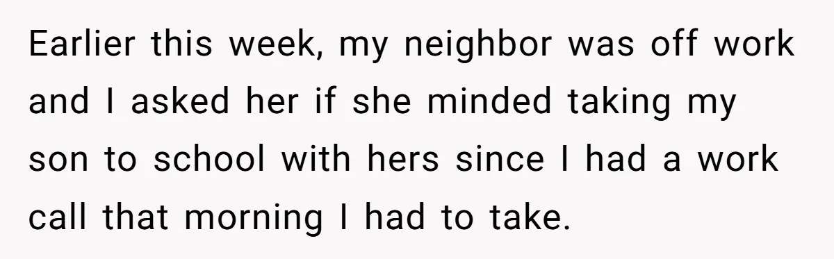Earlier this week, my neighbor was off work and I asked her if she minded taking my son to school with hers since I had a work call that morning...