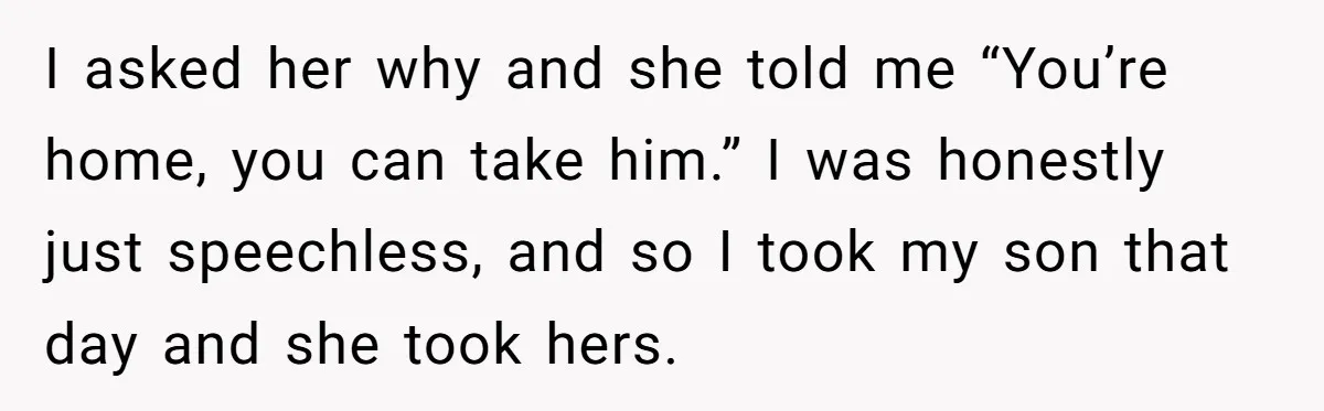 I asked her why and she told me “You’re home, you can take him.” I was honestly just speechless, and so I took my son that day and she took...