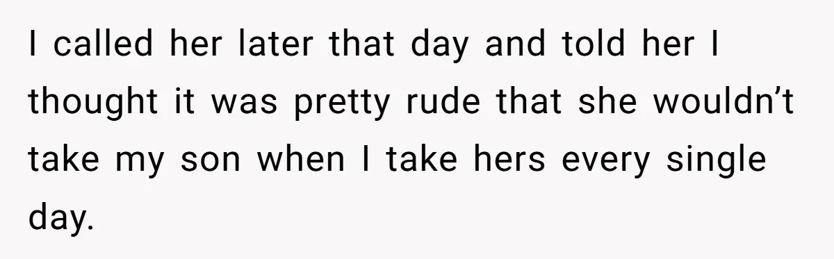 I called her later that day and told her I thought it was pretty rude that she wouldn’t take my son when I take hers every single day.