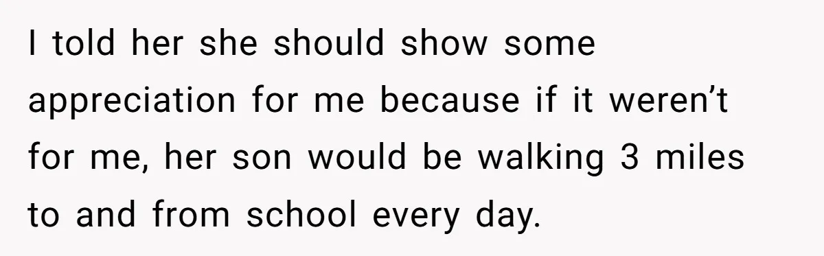 I told her she should show some appreciation for me because if it weren’t for me, her son would be walking 3 miles to and from school every day.