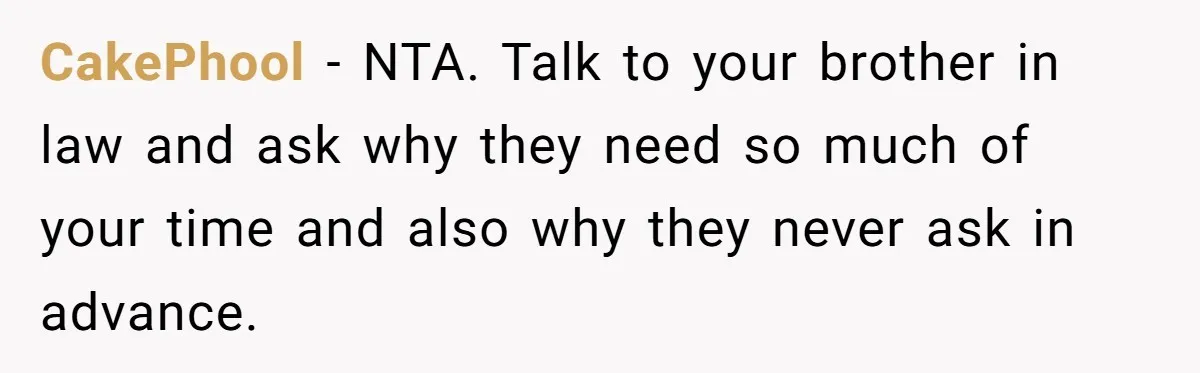 CakePhool − NTA. Talk to your brother in law and ask why they need so much of your time and also why they never ask in advance.