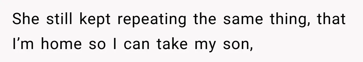 She still kept repeating the same thing, that I’m home so I can take my son,