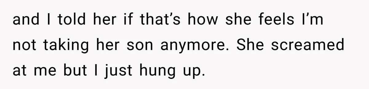 and I told her if that’s how she feels I’m not taking her son anymore. She screamed at me but I just hung up.
