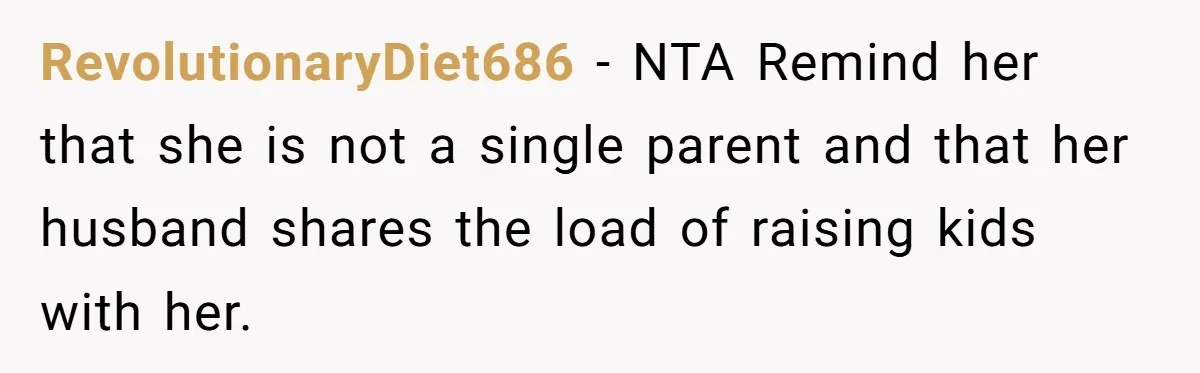 RevolutionaryDiet686 − NTA Remind her that she is not a single parent and that her husband shares the load of raising kids with her.