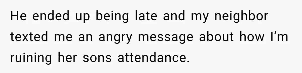 He ended up being late and my neighbor texted me an angry message about how I’m ruining her sons attendance.