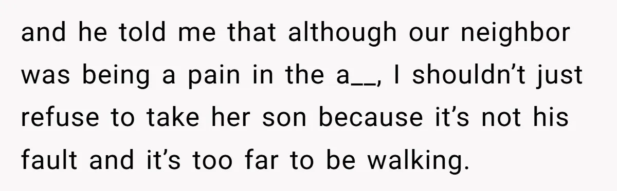 and he told me that although our neighbor was being a pain in the a__, I shouldn’t just refuse to take her son because it’s not his fault and it’s...
