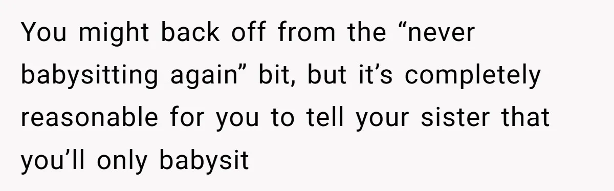 You might back off from the “never babysitting again” bit, but it’s completely reasonable for you to tell your sister that you’ll only babysit