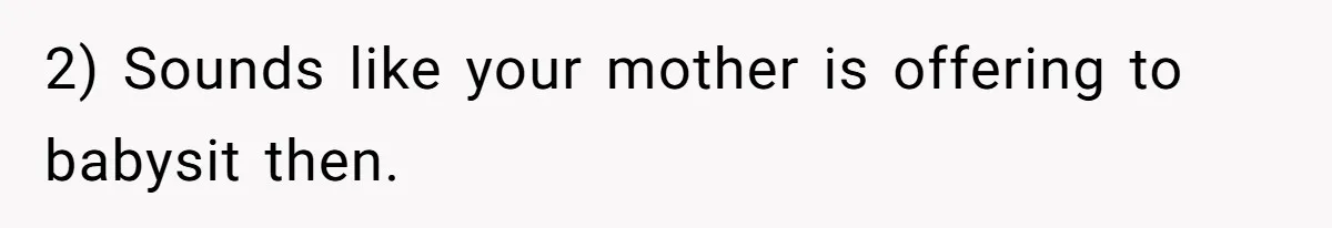 2) Sounds like your mother is offering to babysit then.