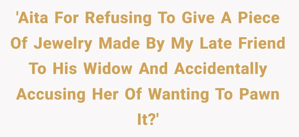 'AITA for refusing to give a piece of jewelry made by my late friend to his widow and accidentally accusing her of wanting to pawn it?'