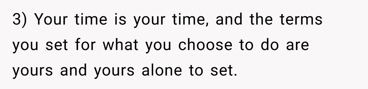 3) Your time is your time, and the terms you set for what you choose to do are yours and yours alone to set.