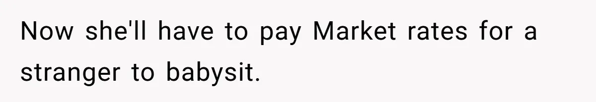 Now she'll have to pay Market rates for a stranger to babysit.