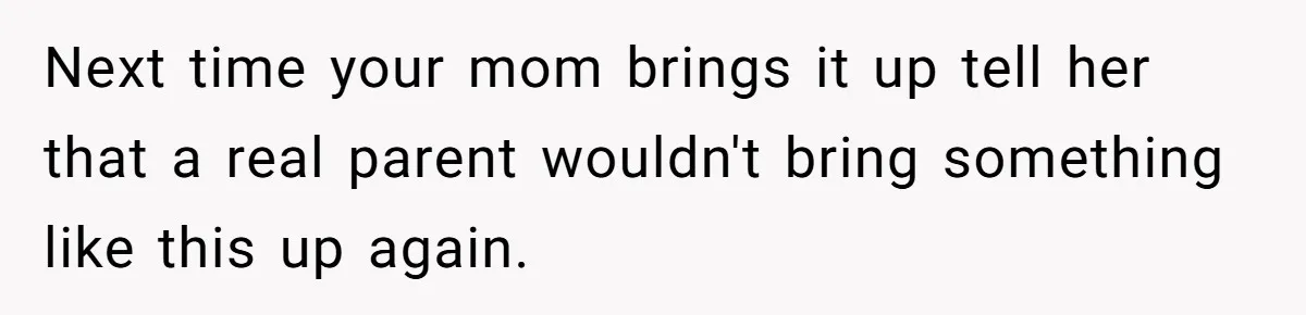 Next time your mom brings it up tell her that a real parent wouldn't bring something like this up again.