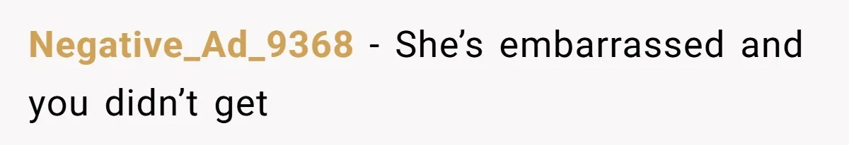 Negative_Ad_9368 − She’s embarrassed and you didn’t get