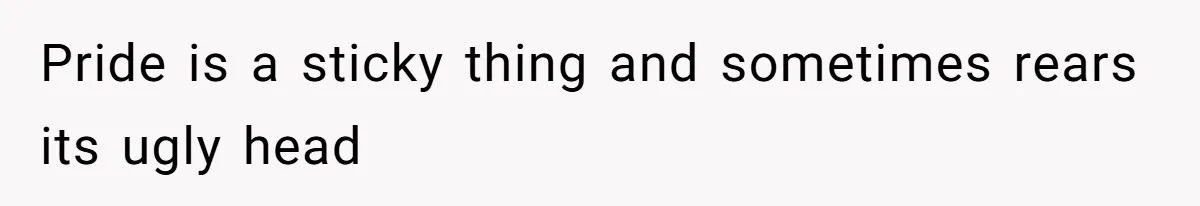 Pride is a sticky thing and sometimes rears its ugly head