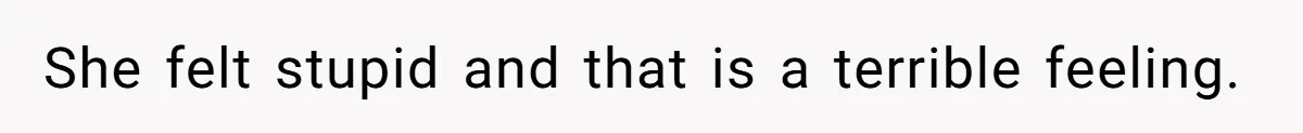She felt stupid and that is a terrible feeling.