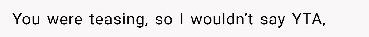 You were teasing, so I wouldn’t say YTA,