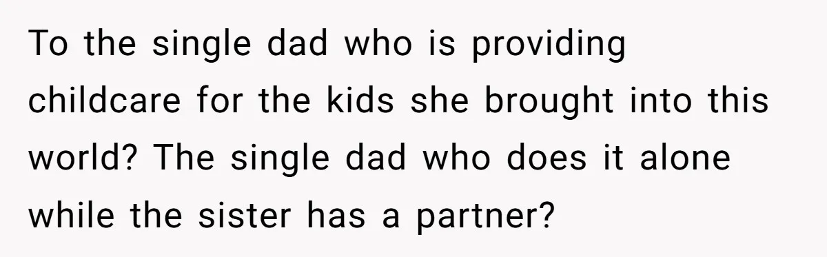 To the single dad who is providing childcare for the kids she brought into this world? The single dad who does it alone while the sister has a partner?