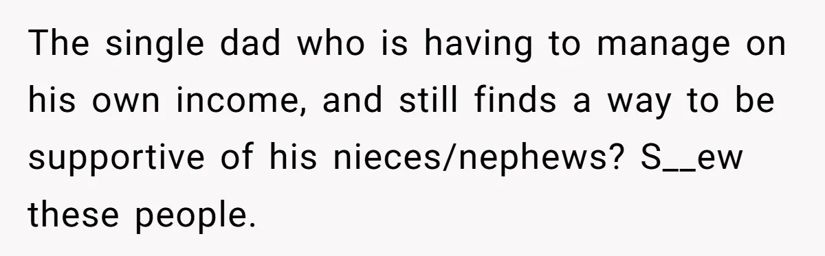 The single dad who is having to manage on his own income, and still finds a way to be supportive of his nieces/nephews? S__ew these people.