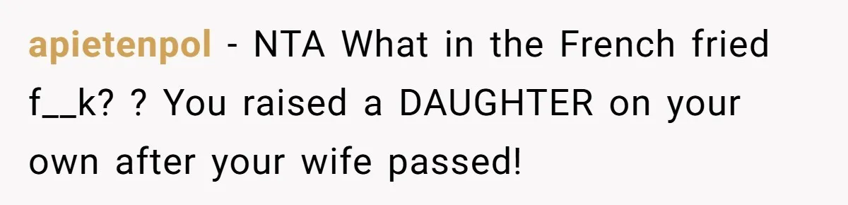 apietenpol − NTA What in the French fried f__k? ? You raised a DAUGHTER on your own after your wife passed!
