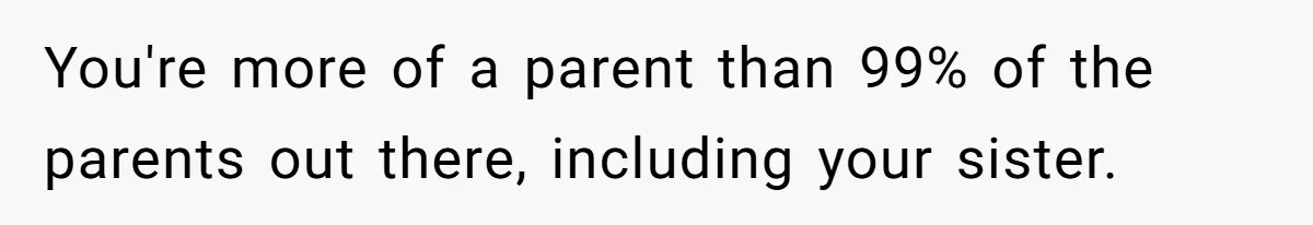 You're more of a parent than 99% of the parents out there, including your sister.
