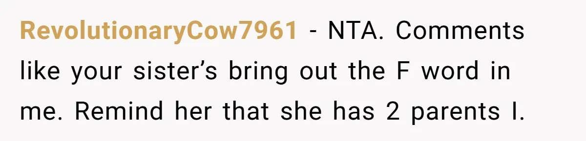 RevolutionaryCow7961 − NTA. Comments like your sister’s bring out the F word in me. Remind her that she has 2 parents I.