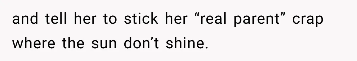 and tell her to stick her “real parent” crap where the sun don’t shine.