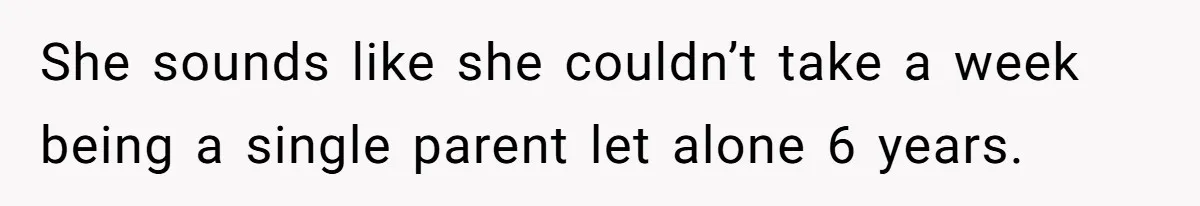 She sounds like she couldn’t take a week being a single parent let alone 6 years.
