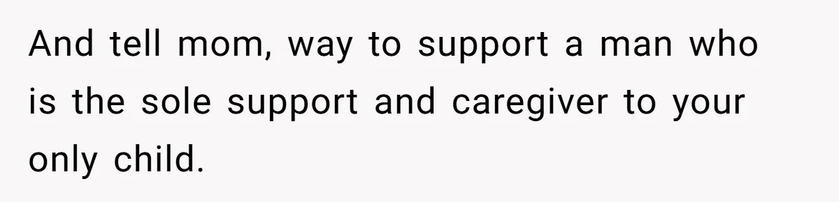 And tell mom, way to support a man who is the sole support and caregiver to your only child.