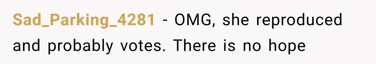 Sad_Parking_4281 − OMG, she reproduced and probably votes. There is no hope
