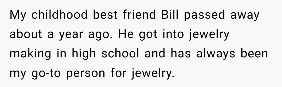 My childhood best friend Bill passed away about a year ago. He got into jewelry making in high school and has always been my go-to person for jewelry.