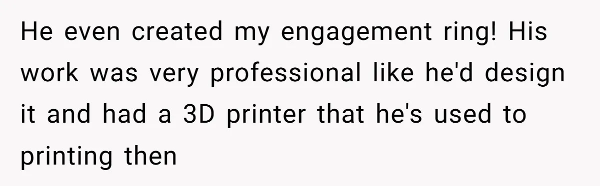 He even created my engagement ring! His work was very professional like he'd design it and had a 3D printer that he's used to printing then