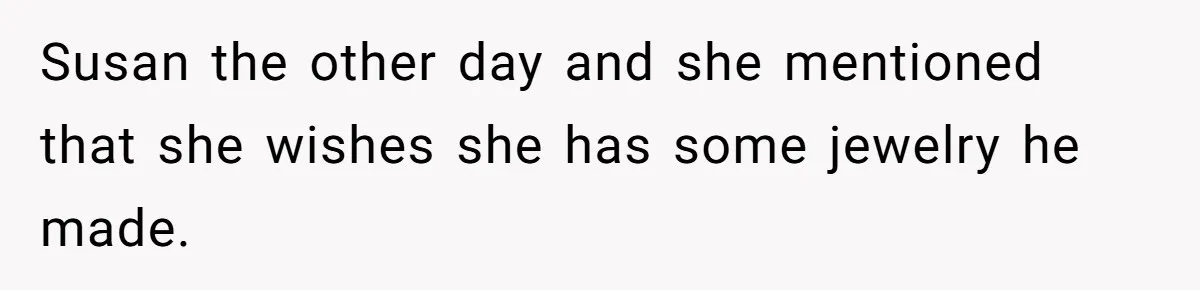 Susan the other day and she mentioned that she wishes she has some jewelry he made.