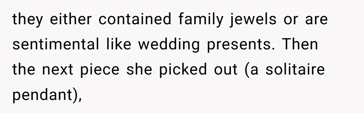 they either contained family jewels or are sentimental like wedding presents. Then the next piece she picked out (a solitaire pendant),