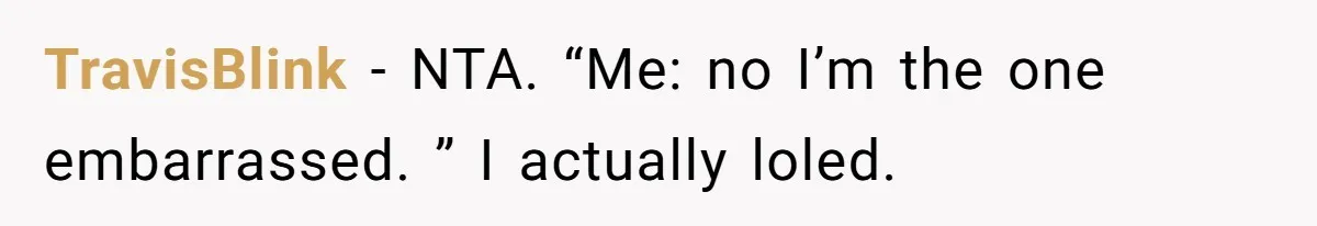 TravisBlink − NTA. “Me: no I’m the one embarrassed. ” I actually loled.