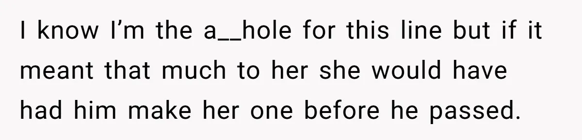 I know I’m the a__hole for this line but if it meant that much to her she would have had him make her one before he passed.