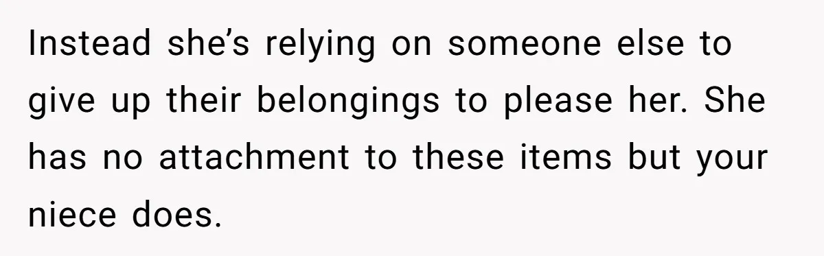 Instead she’s relying on someone else to give up their belongings to please her. She has no attachment to these items but your niece does.