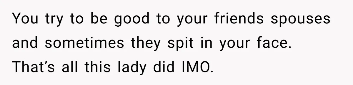 You try to be good to your friends spouses and sometimes they spit in your face. That’s all this lady did IMO.