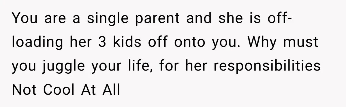 You are a single parent and she is off-loading her 3 kids off onto you. Why must you juggle your life, for her responsibilities Not Cool At All