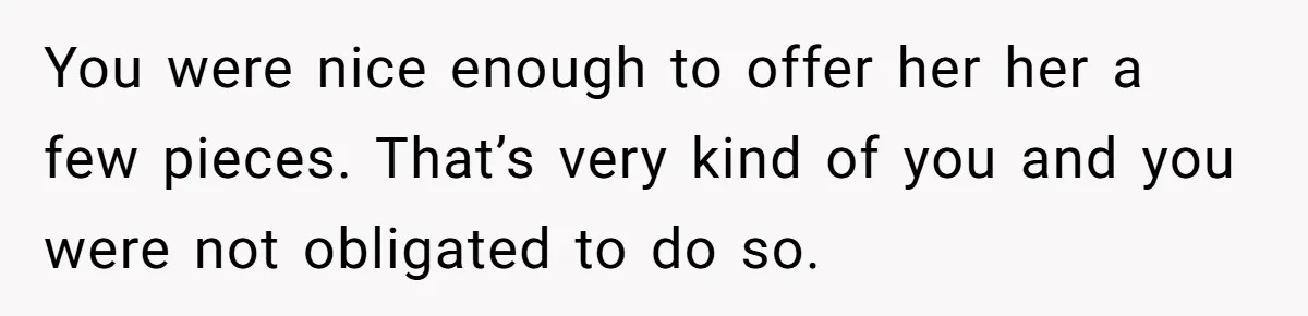 You were nice enough to offer her her a few pieces. That’s very kind of you and you were not obligated to do so.
