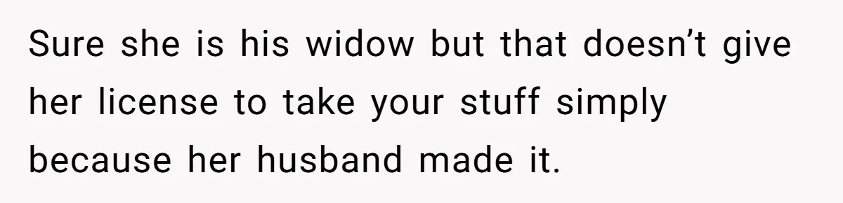 Sure she is his widow but that doesn’t give her license to take your stuff simply because her husband made it.