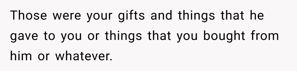 Those were your gifts and things that he gave to you or things that you bought from him or whatever.